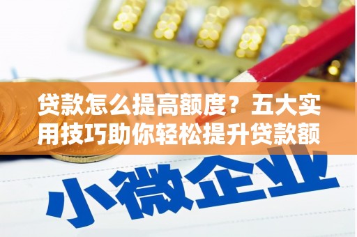 睢阳贷款怎么提高额度？五大实用技巧助你轻松提升贷款额度