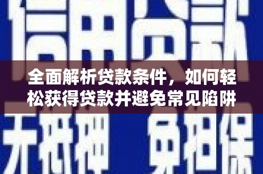 睢阳全面解析贷款条件，如何轻松获得贷款并避免常见陷阱