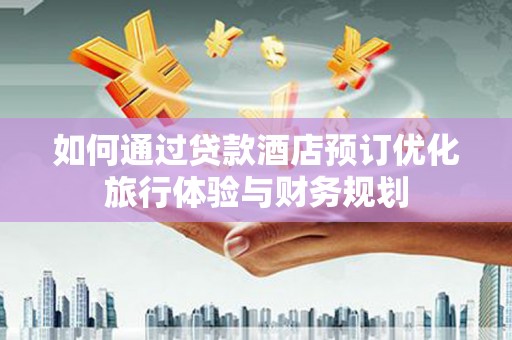 睢阳如何通过贷款酒店预订优化旅行体验与财务规划