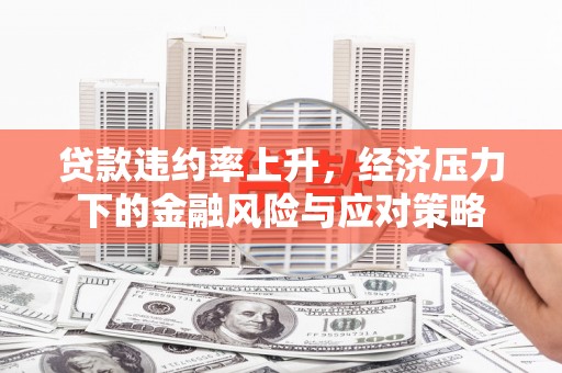睢阳贷款违约率上升，经济压力下的金融风险与应对策略