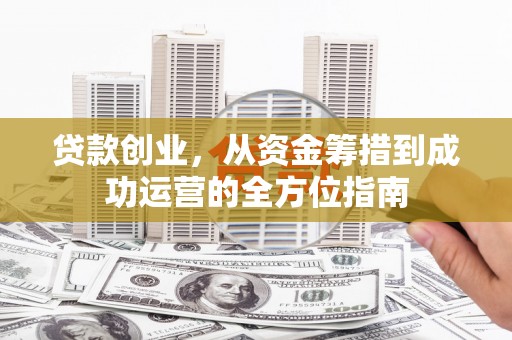 睢阳贷款创业，从资金筹措到成功运营的全方位指南