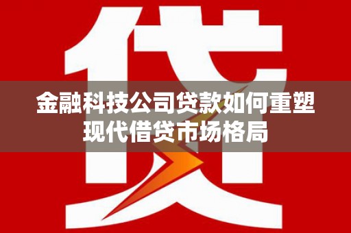 睢阳金融科技公司贷款如何重塑现代借贷市场格局