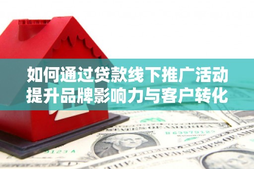 睢阳如何通过贷款线下推广活动提升品牌影响力与客户转化率