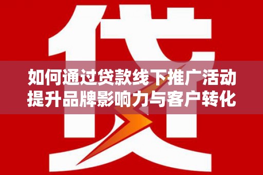 睢阳如何通过贷款线下推广活动提升品牌影响力与客户转化率