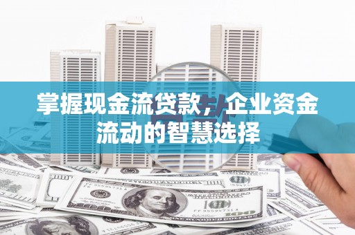 睢阳掌握现金流贷款，企业资金流动的智慧选择