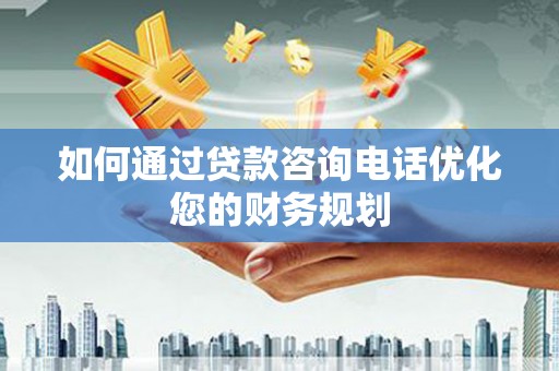 睢阳如何通过贷款咨询电话优化您的财务规划