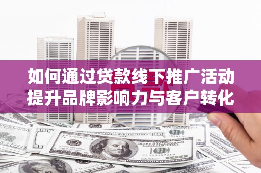 睢阳如何通过贷款线下推广活动提升品牌影响力与客户转化率
