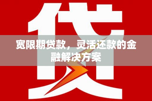 睢阳宽限期贷款，灵活还款的金融解决方案