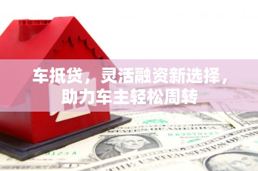 睢阳车抵贷，灵活融资新选择，助力车主轻松周转