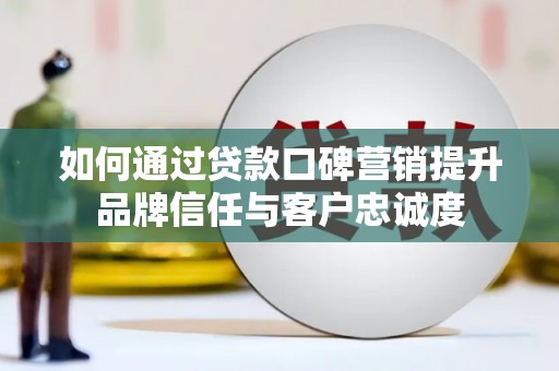 睢阳如何通过贷款口碑营销提升品牌信任与客户忠诚度