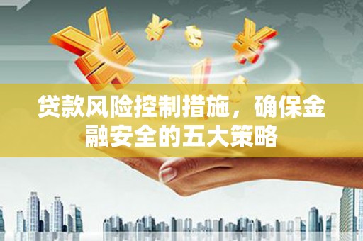 睢阳贷款风险控制措施，确保金融安全的五大策略