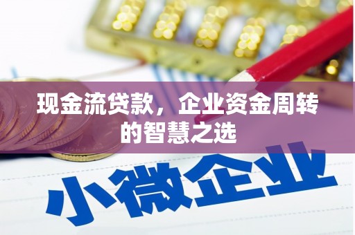 睢阳现金流贷款，企业资金周转的智慧之选