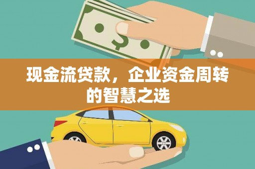 睢阳现金流贷款，企业资金周转的智慧之选