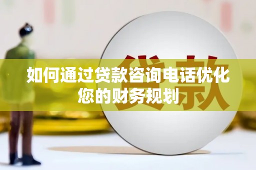 睢阳如何通过贷款咨询电话优化您的财务规划