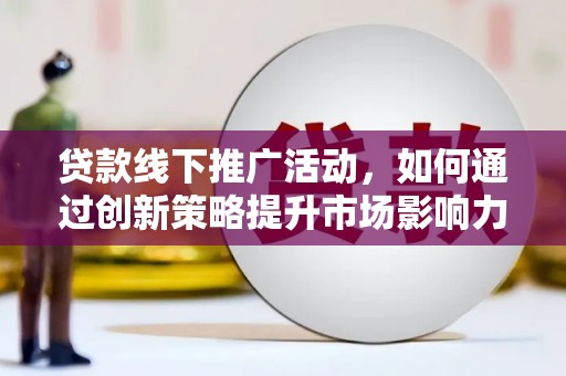 睢阳贷款线下推广活动，如何通过创新策略提升市场影响力
