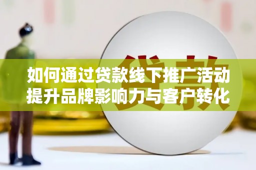 睢阳如何通过贷款线下推广活动提升品牌影响力与客户转化率