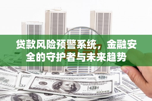 睢阳贷款风险预警系统，金融安全的守护者与未来趋势