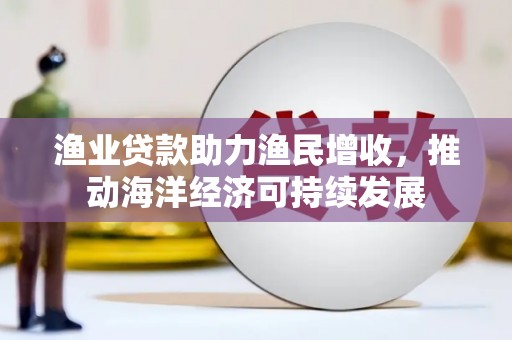 睢阳渔业贷款助力渔民增收，推动海洋经济可持续发展