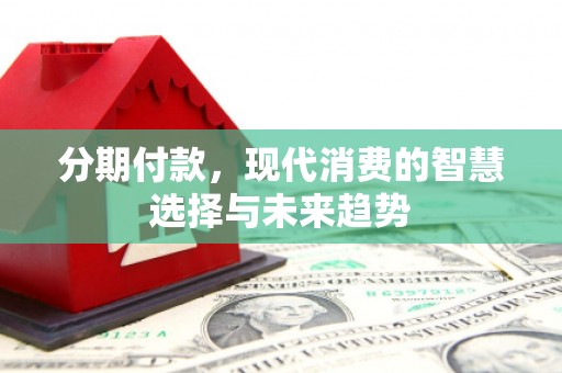 睢阳分期付款，现代消费的智慧选择与未来趋势