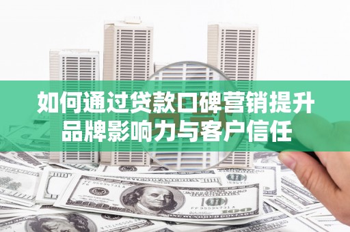 睢阳如何通过贷款口碑营销提升品牌影响力与客户信任