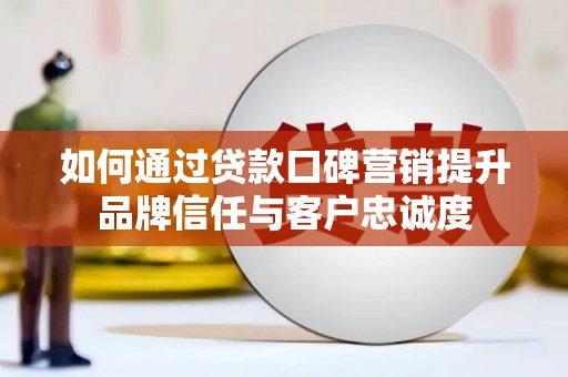 睢阳如何通过贷款口碑营销提升品牌信任与客户忠诚度