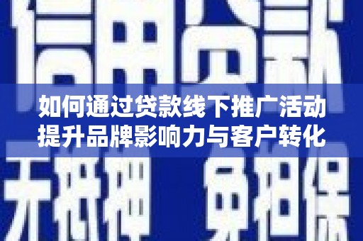 睢阳如何通过贷款线下推广活动提升品牌影响力与客户转化率