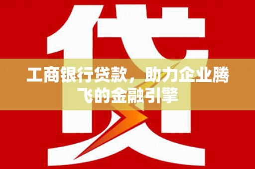 睢阳工商银行贷款，助力企业腾飞的金融引擎