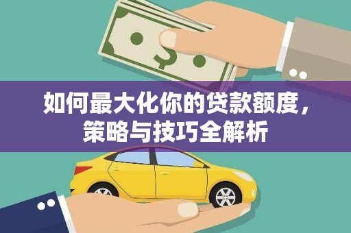 睢阳如何最大化你的贷款额度，策略与技巧全解析