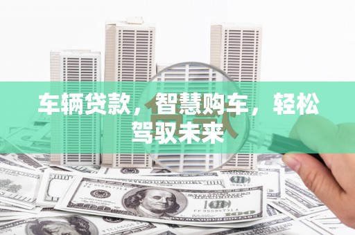 睢阳车辆贷款，智慧购车，轻松驾驭未来