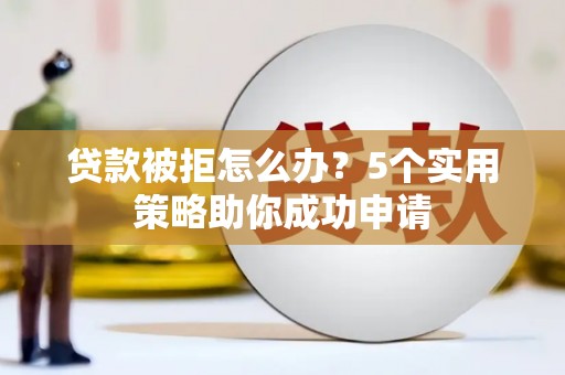 睢阳贷款被拒怎么办？5个实用策略助你成功申请