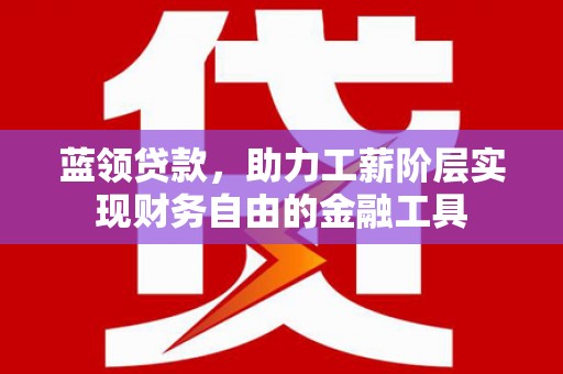 睢阳蓝领贷款，助力工薪阶层实现财务自由的金融工具
