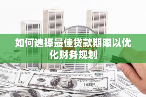 睢阳如何选择最佳贷款期限以优化财务规划