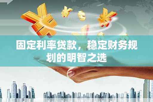 睢阳固定利率贷款，稳定财务规划的明智之选