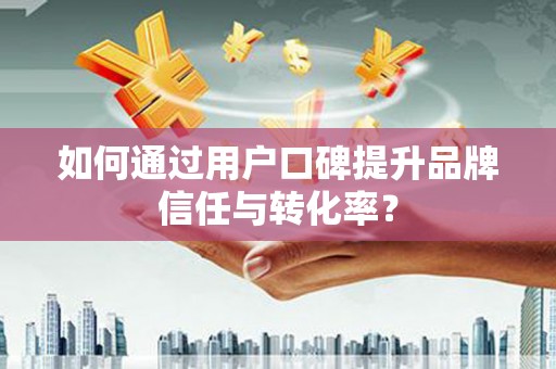 睢阳如何通过用户口碑提升品牌信任与转化率？
