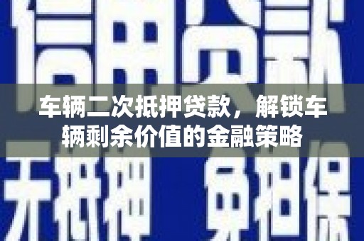 睢阳车辆二次抵押贷款，解锁车辆剩余价值的金融策略